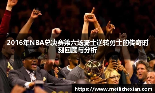 2016年NBA总决赛第六场骑士逆转勇士的传奇时刻回顾与分析